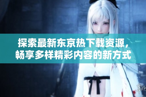 探索最新东京热下载资源，畅享多样精彩内容的新方式