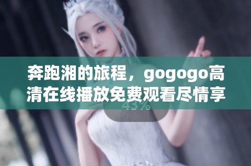 奔跑湘的旅程，gogogo高清在线播放免费观看尽情享受每一步