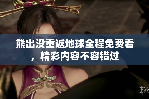 熊出没重返地球全程免费看，精彩内容不容错过