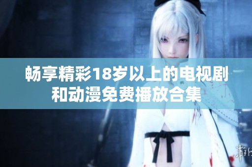 畅享精彩18岁以上的电视剧和动漫免费播放合集