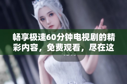 畅享极速60分钟电视剧的精彩内容，免费观看，尽在这里！
