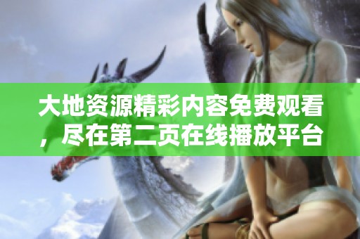 大地资源精彩内容免费观看，尽在第二页在线播放平台
