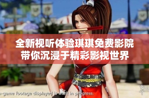 全新视听体验琪琪免费影院带你沉浸于精彩影视世界