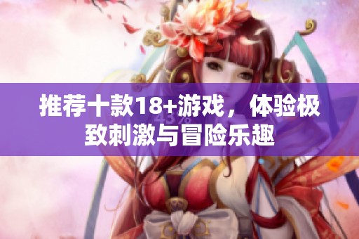 推荐十款18+游戏，体验极致刺激与冒险乐趣