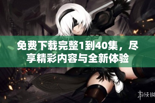 免费下载完整1到40集，尽享精彩内容与全新体验