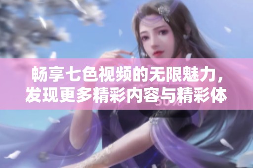 畅享七色视频的无限魅力，发现更多精彩内容与精彩体验
