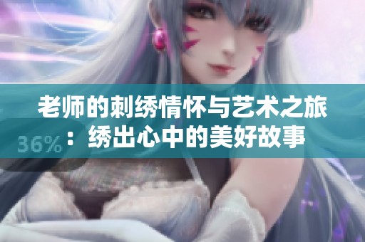 老师的刺绣情怀与艺术之旅：绣出心中的美好故事