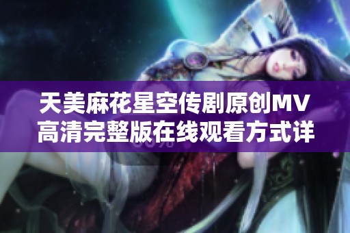 天美麻花星空传剧原创MV高清完整版在线观看方式详解