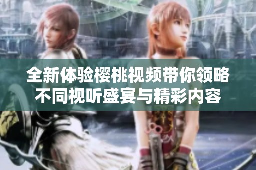 全新体验樱桃视频带你领略不同视听盛宴与精彩内容