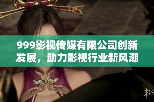 999影视传媒有限公司创新发展，助力影视行业新风潮