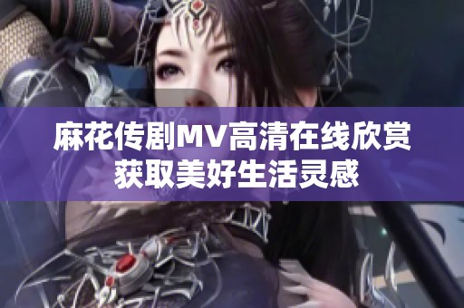麻花传剧MV高清在线欣赏 获取美好生活灵感