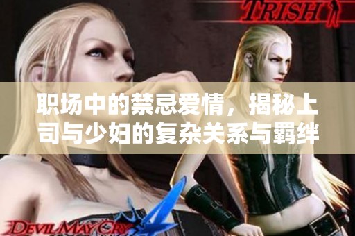 职场中的禁忌爱情，揭秘上司与少妇的复杂关系与羁绊