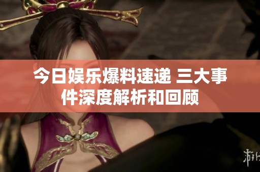 今日娱乐爆料速递 三大事件深度解析和回顾