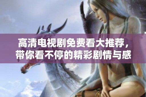 高清电视剧免费看大推荐，带你看不停的精彩剧情与感动时刻
