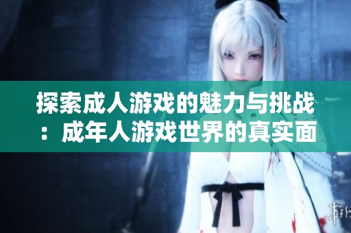 探索成人游戏的魅力与挑战：成年人游戏世界的真实面貌及体验