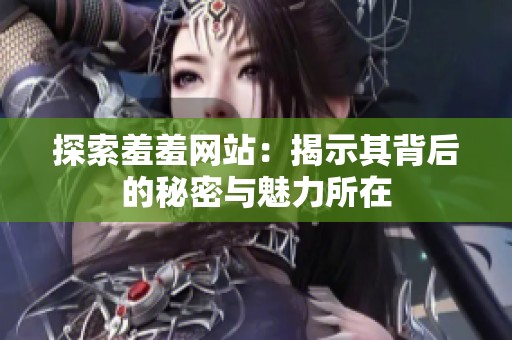 探索羞羞网站：揭示其背后的秘密与魅力所在