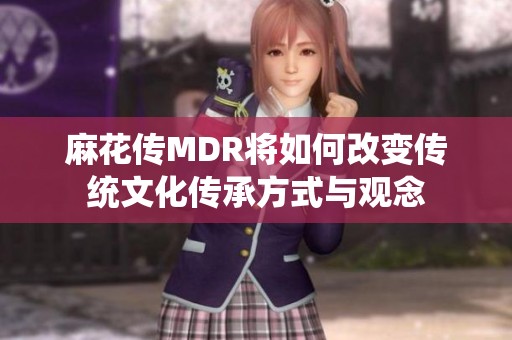 麻花传MDR将如何改变传统文化传承方式与观念
