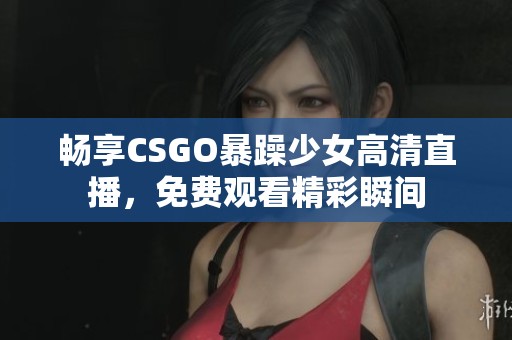 畅享CSGO暴躁少女高清直播，免费观看精彩瞬间