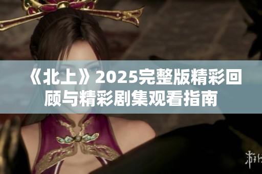 《北上》2025完整版精彩回顾与精彩剧集观看指南