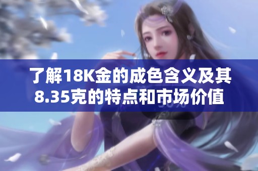 了解18K金的成色含义及其8.35克的特点和市场价值