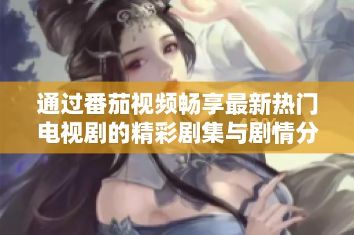 通过番茄视频畅享最新热门电视剧的精彩剧集与剧情分析