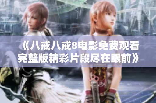《八戒八戒8电影免费观看完整版精彩片段尽在眼前》