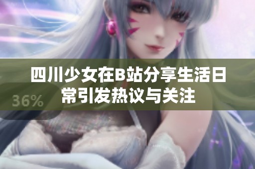 四川少女在B站分享生活日常引发热议与关注