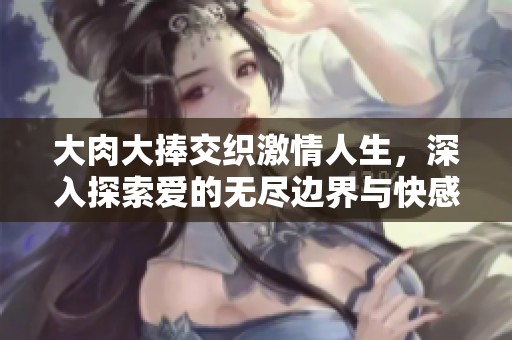 大肉大捧交织激情人生，深入探索爱的无尽边界与快感