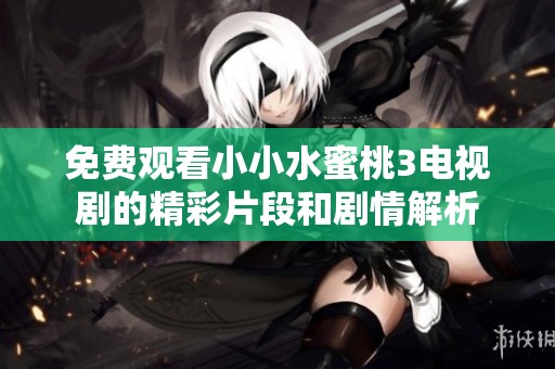 免费观看小小水蜜桃3电视剧的精彩片段和剧情解析