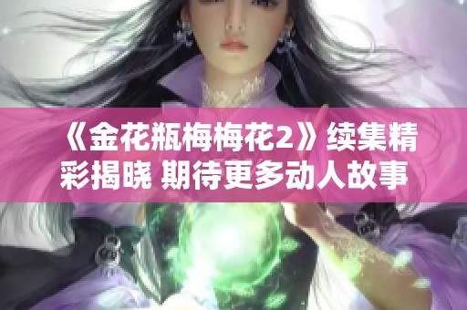 《金花瓶梅梅花2》续集精彩揭晓 期待更多动人故事与角色发展