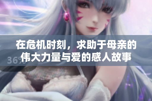 在危机时刻，求助于母亲的伟大力量与爱的感人故事