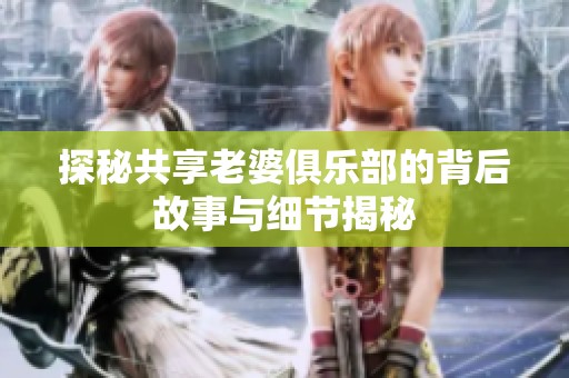 探秘共享老婆俱乐部的背后故事与细节揭秘