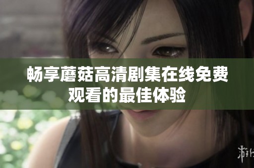 畅享蘑菇高清剧集在线免费观看的最佳体验
