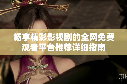 畅享精彩影视剧的全网免费观看平台推荐详细指南