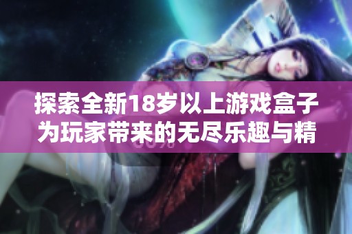 探索全新18岁以上游戏盒子为玩家带来的无尽乐趣与精彩体验