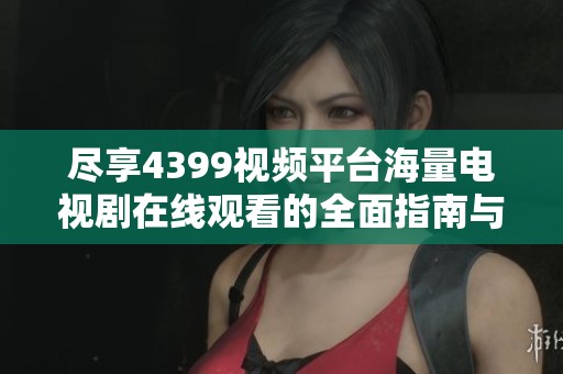 尽享4399视频平台海量电视剧在线观看的全面指南与推荐