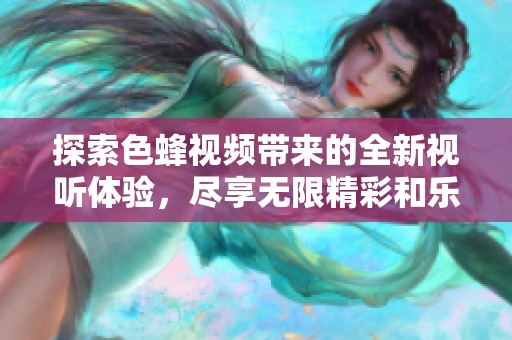 探索色蜂视频带来的全新视听体验，尽享无限精彩和乐趣