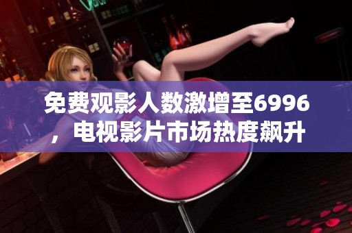 免费观影人数激增至6996，电视影片市场热度飙升