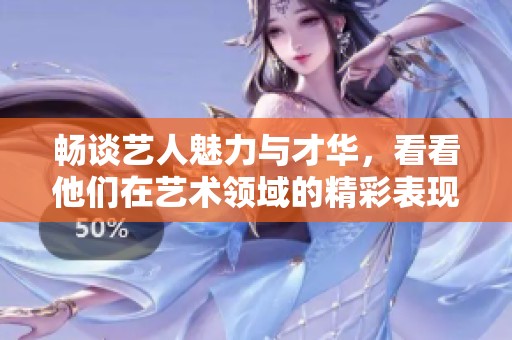 畅谈艺人魅力与才华，看看他们在艺术领域的精彩表现