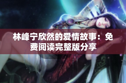 林峰宁欣然的爱情故事：免费阅读完整版分享