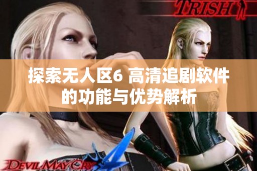 探索无人区6 高清追剧软件的功能与优势解析
