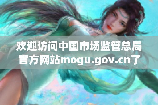 欢迎访问中国市场监管总局官方网站mogu.gov.cn了解最新动态
