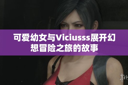 可爱幼女与Viciusss展开幻想冒险之旅的故事