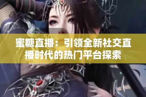 蜜糖直播：引领全新社交直播时代的热门平台探索