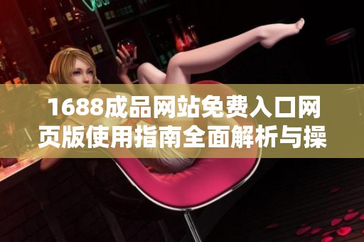1688成品网站免费入口网页版使用指南全面解析与操作技巧分享