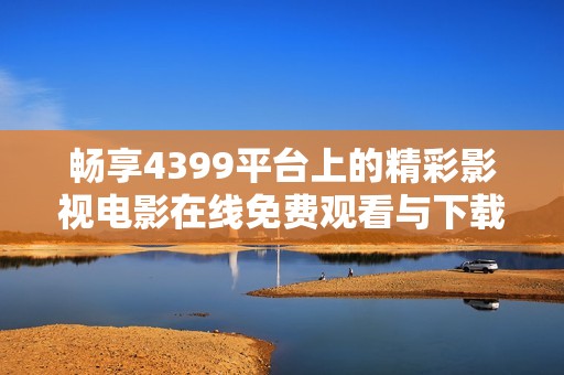 畅享4399平台上的精彩影视电影在线免费观看与下载体验