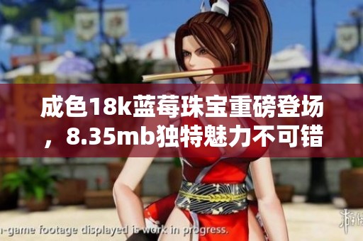 成色18k蓝莓珠宝重磅登场，8.35mb独特魅力不可错过