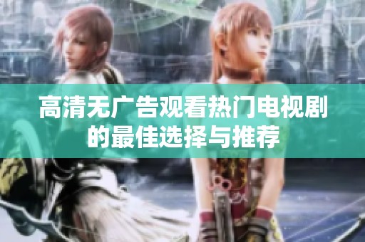 高清无广告观看热门电视剧的最佳选择与推荐