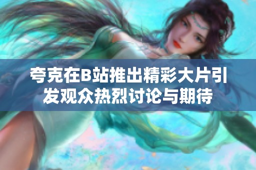 夸克在B站推出精彩大片引发观众热烈讨论与期待