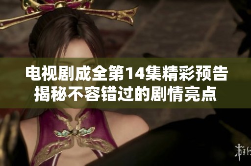电视剧成全第14集精彩预告揭秘不容错过的剧情亮点